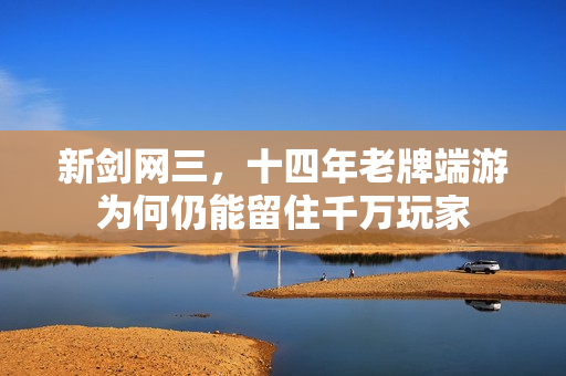新剑网三，十四年老牌端游为何仍能留住千万玩家