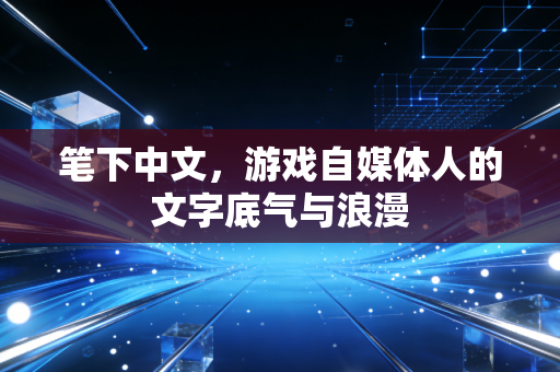 笔下中文，游戏自媒体人的文字底气与浪漫