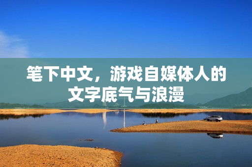笔下中文，游戏自媒体人的文字底气与浪漫