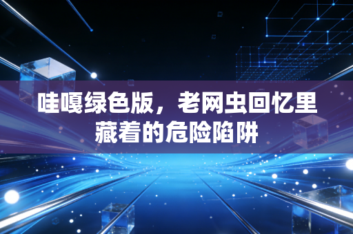 哇嘎绿色版，老网虫回忆里藏着的危险陷阱