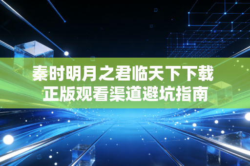 秦时明月之君临天下下载 正版观看渠道避坑指南