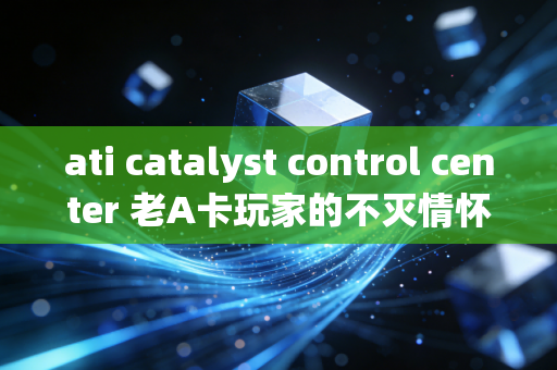 ati catalyst control center 老A卡玩家的不灭情怀