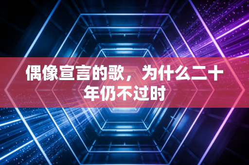 偶像宣言的歌，为什么二十年仍不过时