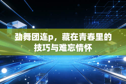 劲舞团连p，藏在青春里的技巧与难忘情怀
