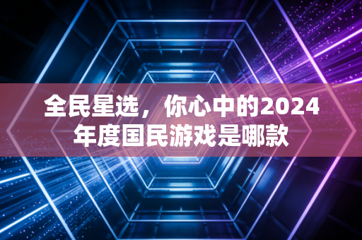 全民星选，你心中的2024年度国民游戏是哪款