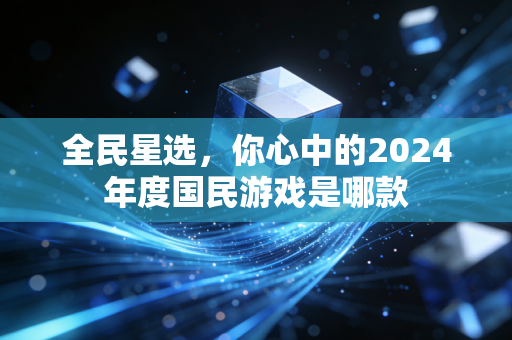 全民星选，你心中的2024年度国民游戏是哪款
