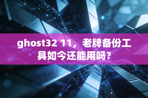ghost32 11，老牌备份工具如今还能用吗？