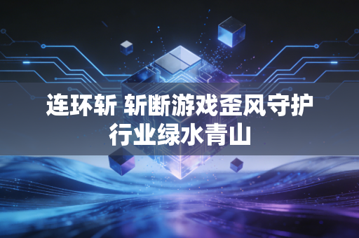 连环斩 斩断游戏歪风守护行业绿水青山