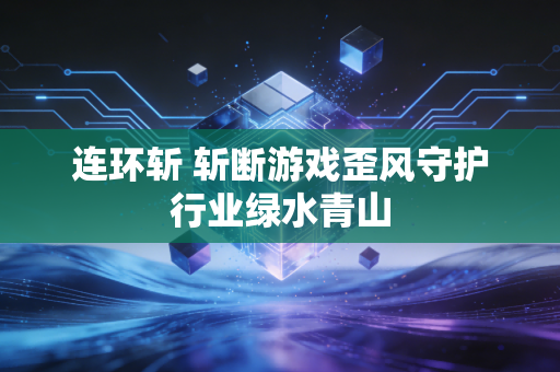 连环斩 斩断游戏歪风守护行业绿水青山