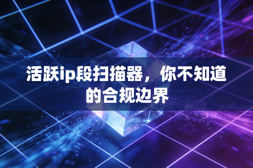 活跃ip段扫描器，你不知道的合规边界