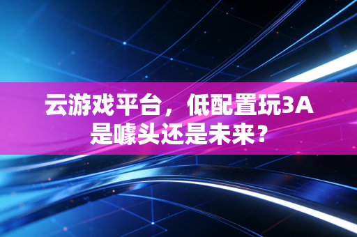 云游戏平台，低配置玩3A是噱头还是未来？