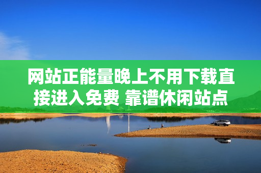 网站正能量晚上不用下载直接进入免费 靠谱休闲站点推荐