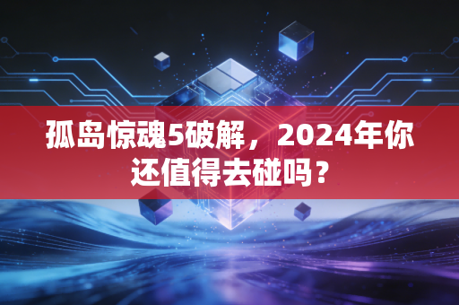 孤岛惊魂5破解，2024年你还值得去碰吗？