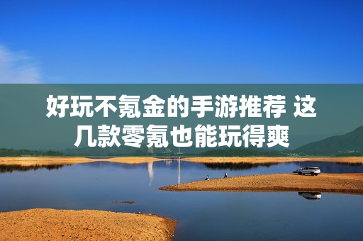 好玩不氪金的手游推荐 这几款零氪也能玩得爽