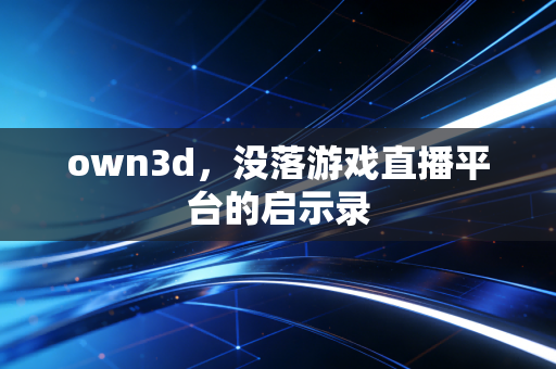 own3d，没落游戏直播平台的启示录