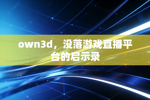 own3d，没落游戏直播平台的启示录
