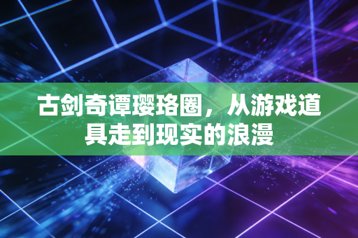 古剑奇谭璎珞圈，从游戏道具走到现实的浪漫