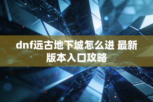 dnf远古地下城怎么进 最新版本入口攻略