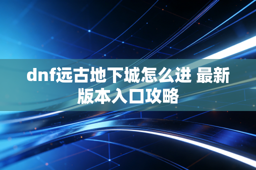 dnf远古地下城怎么进 最新版本入口攻略