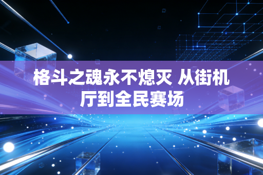 格斗之魂永不熄灭 从街机厅到全民赛场