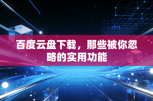 百度云盘下载，那些被你忽略的实用功能