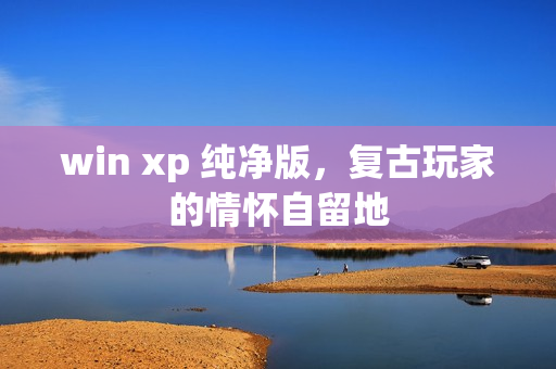 win xp 纯净版,复古玩家的情怀自留地
