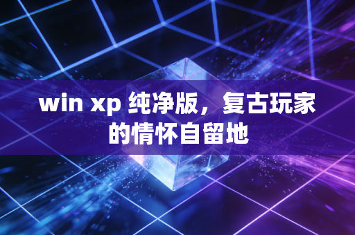 win xp 纯净版,复古玩家的情怀自留地