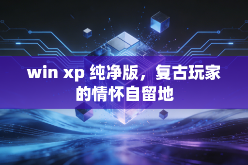 win xp 纯净版,复古玩家的情怀自留地