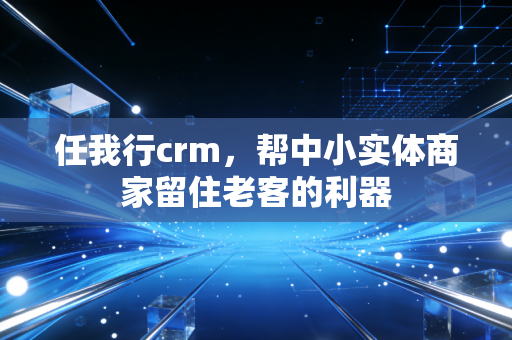 任我行crm，帮中小实体商家留住老客的利器