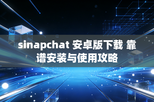 sinapchat 安卓版下载 靠谱安装与使用攻略