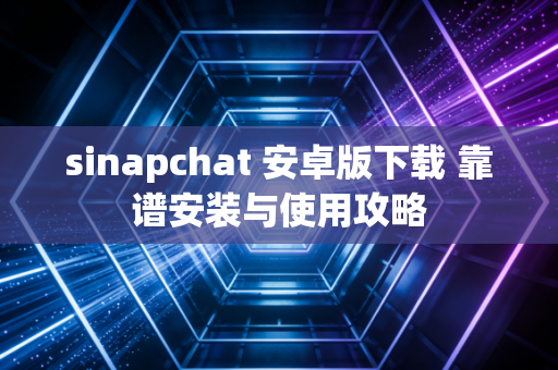 sinapchat 安卓版下载 靠谱安装与使用攻略
