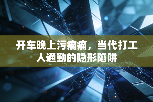开车晚上污痛痛，当代打工人通勤的隐形陷阱