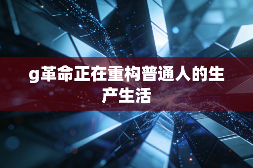 g革命正在重构普通人的生产生活