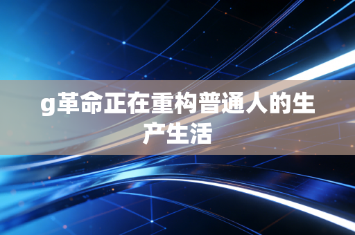 g革命正在重构普通人的生产生活