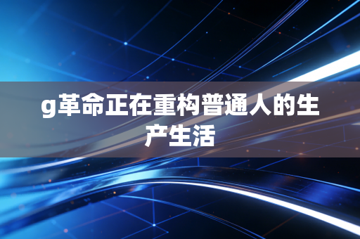 g革命正在重构普通人的生产生活