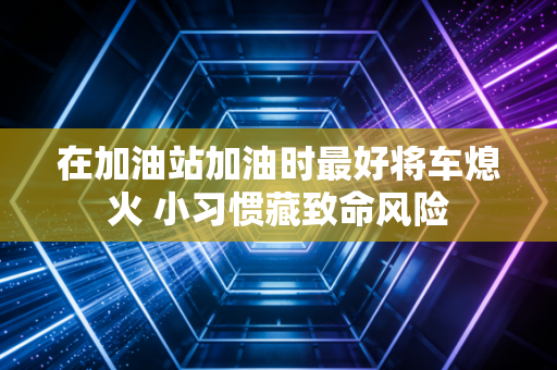 在加油站加油时最好将车熄火 小习惯藏致命风险