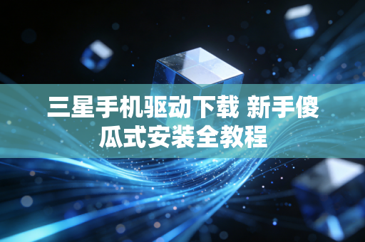 三星手机驱动下载 新手傻瓜式安装全教程