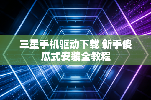 三星手机驱动下载 新手傻瓜式安装全教程