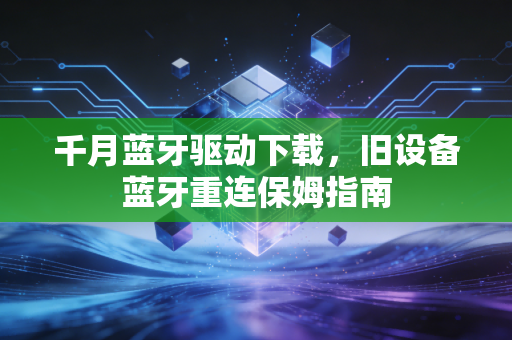 千月蓝牙驱动下载，旧设备蓝牙重连保姆指南