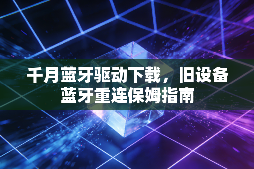 千月蓝牙驱动下载，旧设备蓝牙重连保姆指南