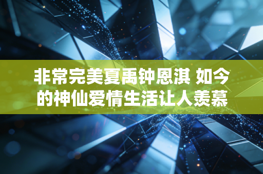 非常完美夏禹钟恩淇 如今的神仙爱情生活让人羡慕