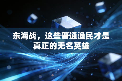 东海战，这些普通渔民才是真正的无名英雄
