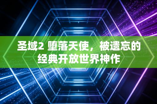 圣域2 堕落天使，被遗忘的经典开放世界神作
