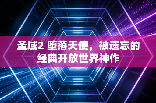 圣域2 堕落天使，被遗忘的经典开放世界神作