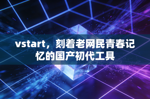 vstart,刻着老网民青春记忆的国产初代工具