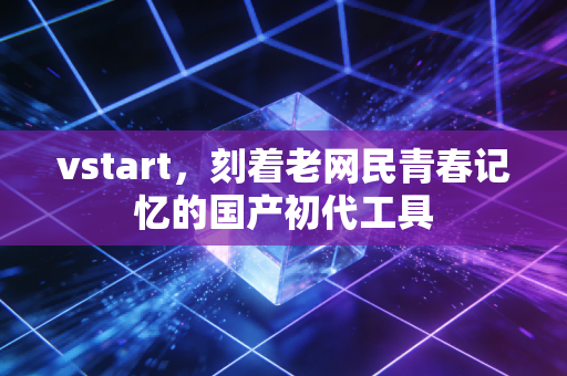 vstart,刻着老网民青春记忆的国产初代工具