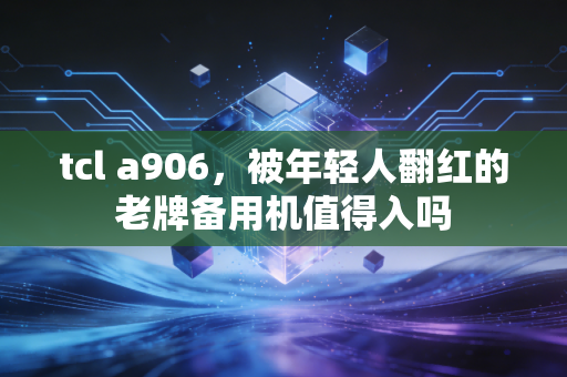 tcl a906，被年轻人翻红的老牌备用机值得入吗