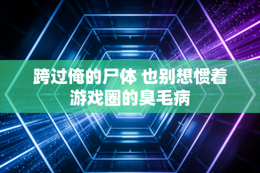 跨过俺的尸体 也别想惯着游戏圈的臭毛病