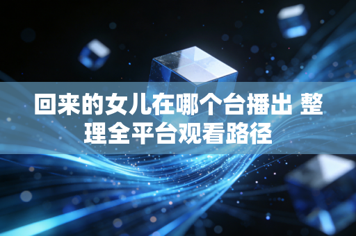 回来的女儿在哪个台播出 整理全平台观看路径