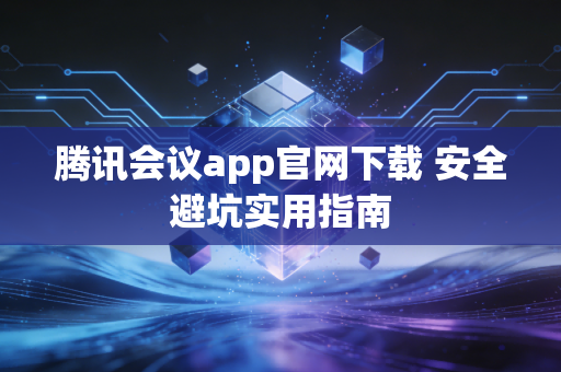 腾讯会议app官网下载 安全避坑实用指南